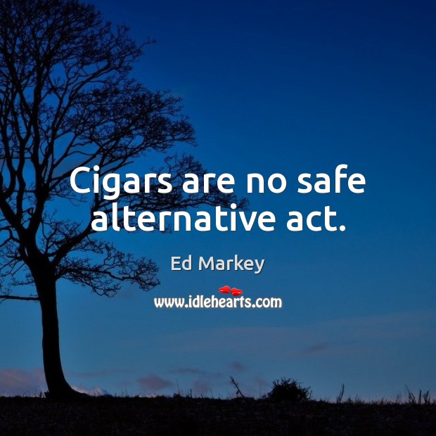 Cigars are no safe alternative act. Ed Markey Picture Quote