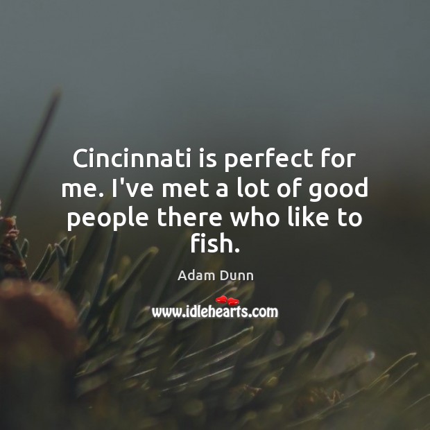 Cincinnati is perfect for me. I’ve met a lot of good people there who like to fish. Adam Dunn Picture Quote
