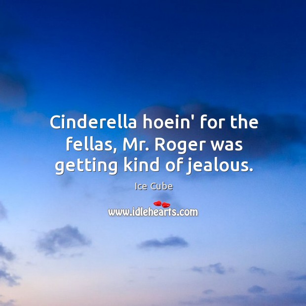 Cinderella hoein’ for the fellas, Mr. Roger was getting kind of jealous. Ice Cube Picture Quote