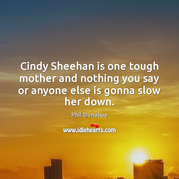 Cindy Sheehan is one tough mother and nothing you say or anyone Phil Donahue Picture Quote