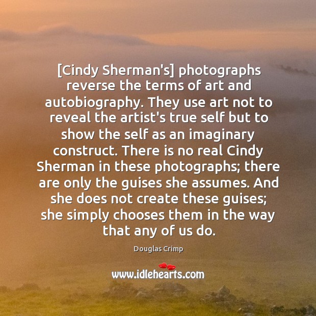 [Cindy Sherman’s] photographs reverse the terms of art and autobiography. They use 