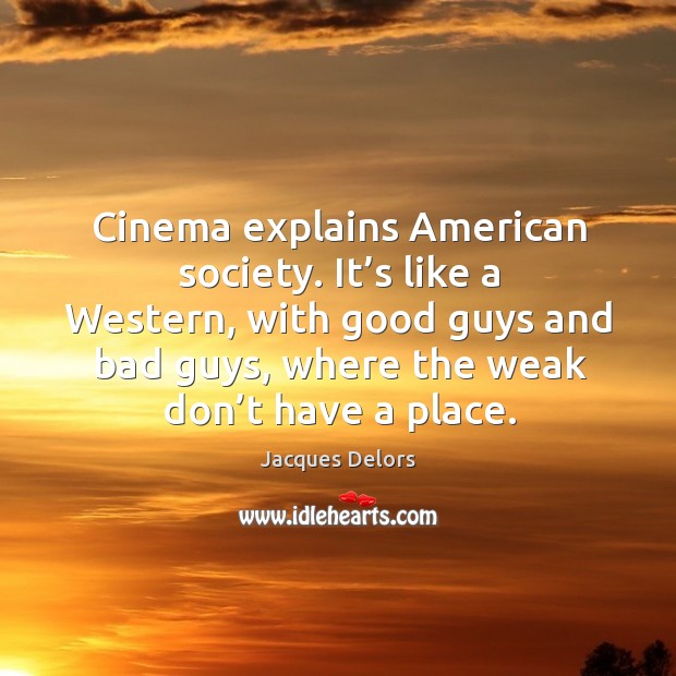 Cinema explains american society. It’s like a western, with good guys and bad guys, where the weak don’t have a place. Jacques Delors Picture Quote