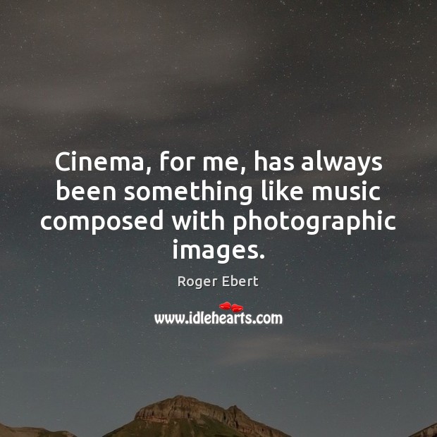 Cinema, for me, has always been something like music composed with photographic images. Roger Ebert Picture Quote