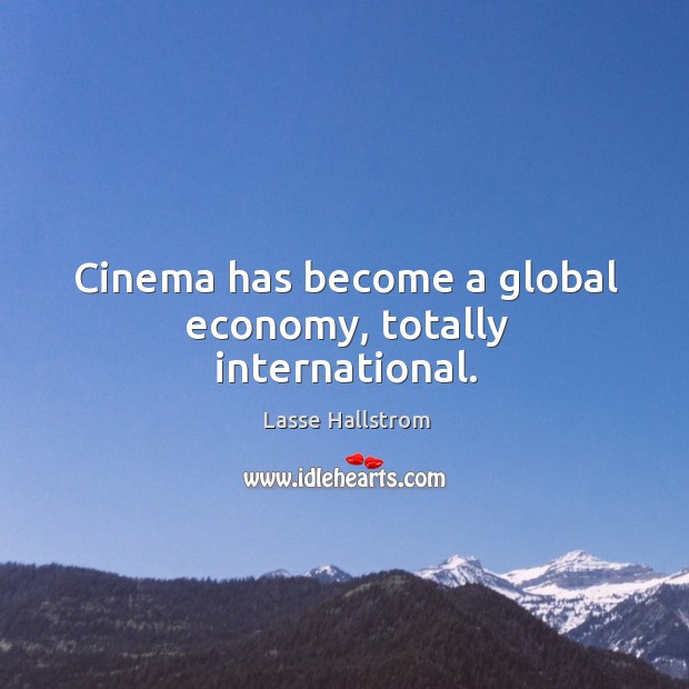 Cinema has become a global economy, totally international. Lasse Hallstrom Picture Quote