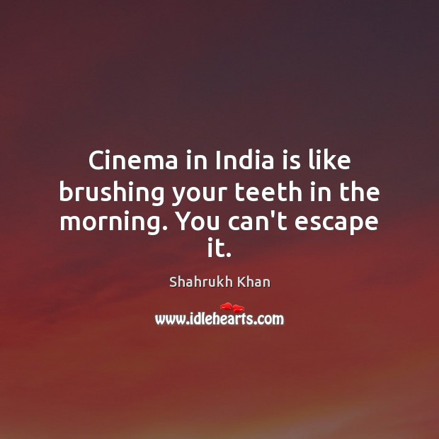 Cinema in India is like brushing your teeth in the morning. You can’t escape it. Shahrukh Khan Picture Quote