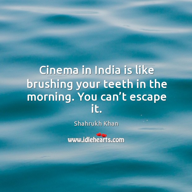 Cinema in india is like brushing your teeth in the morning. You can’t escape it. Shahrukh Khan Picture Quote