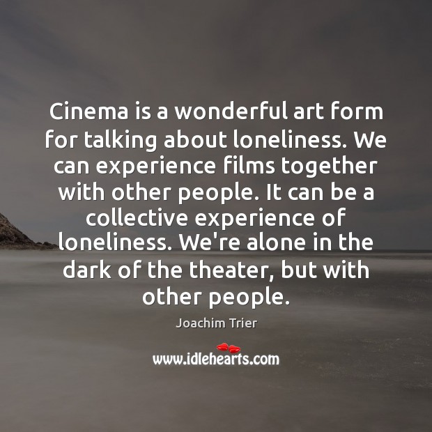 Cinema is a wonderful art form for talking about loneliness. We can 