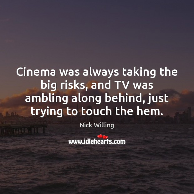 Cinema was always taking the big risks, and TV was ambling along Nick Willing Picture Quote