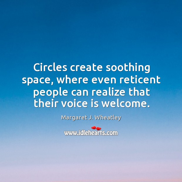 Circles create soothing space, where even reticent people can realize that their voice is welcome. Margaret J. Wheatley Picture Quote