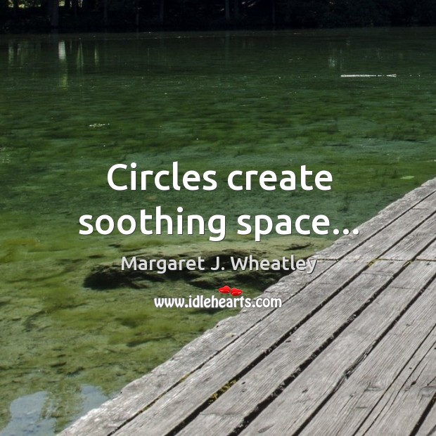 Circles create soothing space… Margaret J. Wheatley Picture Quote