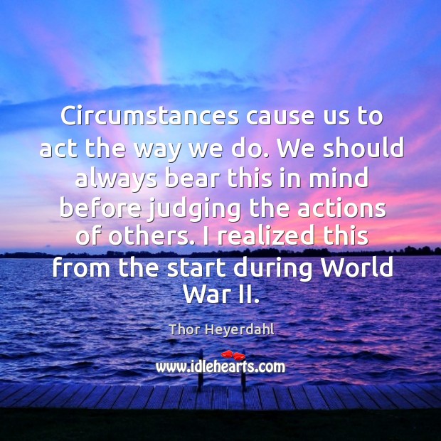 Circumstances cause us to act the way we do. We should always bear this in mind before Thor Heyerdahl Picture Quote