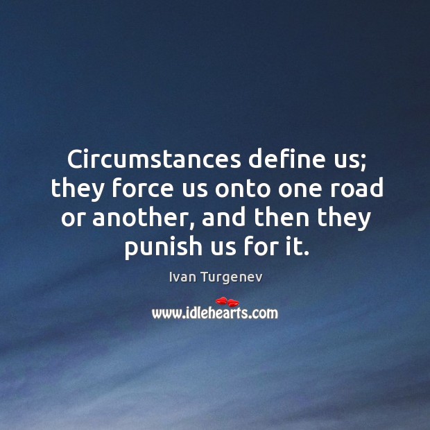 Circumstances define us; they force us onto one road or another, and then they punish us for it. Ivan Turgenev Picture Quote