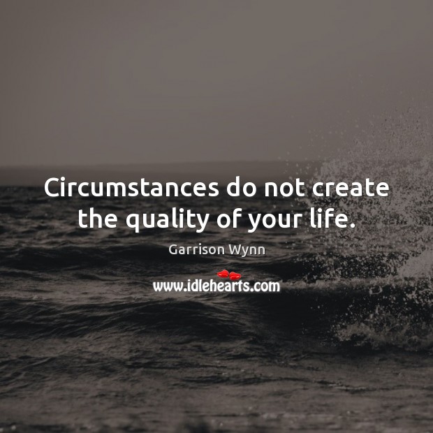 Circumstances do not create the quality of your life. Garrison Wynn Picture Quote
