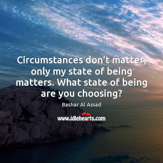 Circumstances don’t matter, only my state of being matters. What state of Image