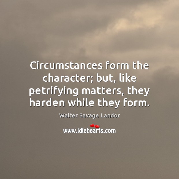 Circumstances form the character; but, like petrifying matters, they harden while they Image