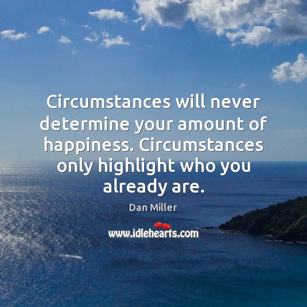 Circumstances will never determine your amount of happiness. Circumstances only highlight who Dan Miller Picture Quote