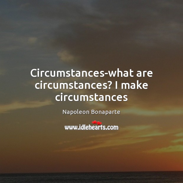Circumstances-what are circumstances? I make circumstances Napoleon Bonaparte Picture Quote