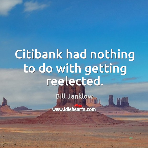 Citibank had nothing to do with getting reelected. Bill Janklow Picture Quote