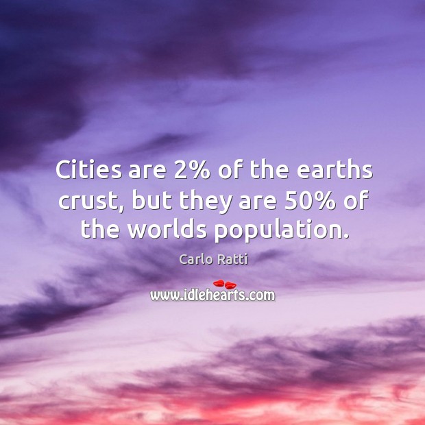 Cities are 2% of the earths crust, but they are 50% of the worlds population. Image