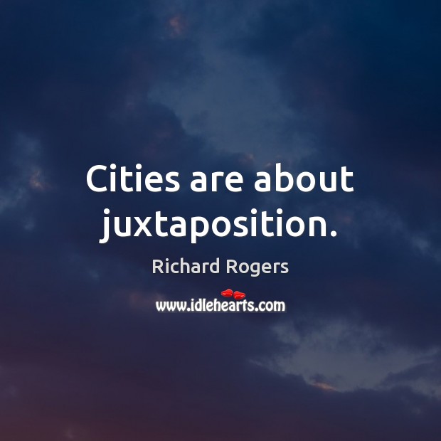 Cities are about juxtaposition. Richard Rogers Picture Quote