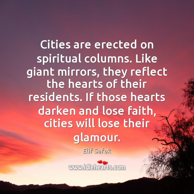 Cities are erected on spiritual columns. Like giant mirrors, they reflect the Elif Safak Picture Quote