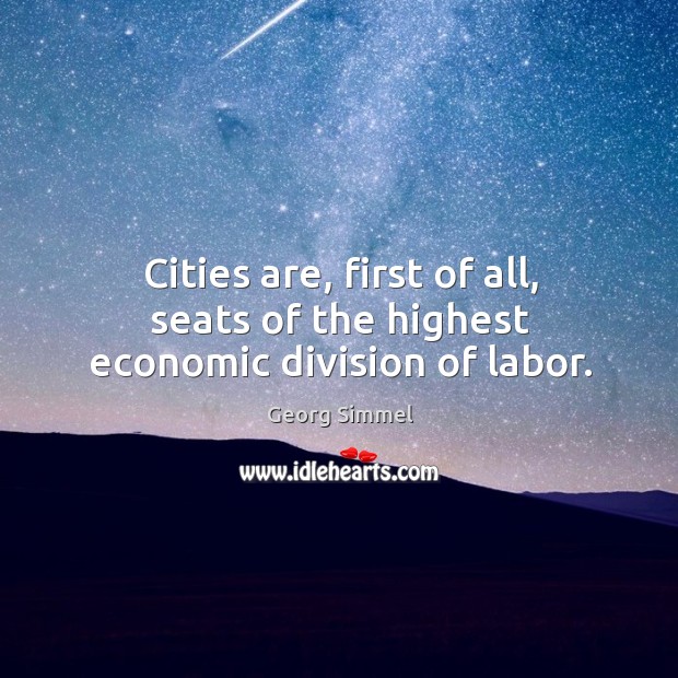 Cities are, first of all, seats of the highest economic division of labor. Image
