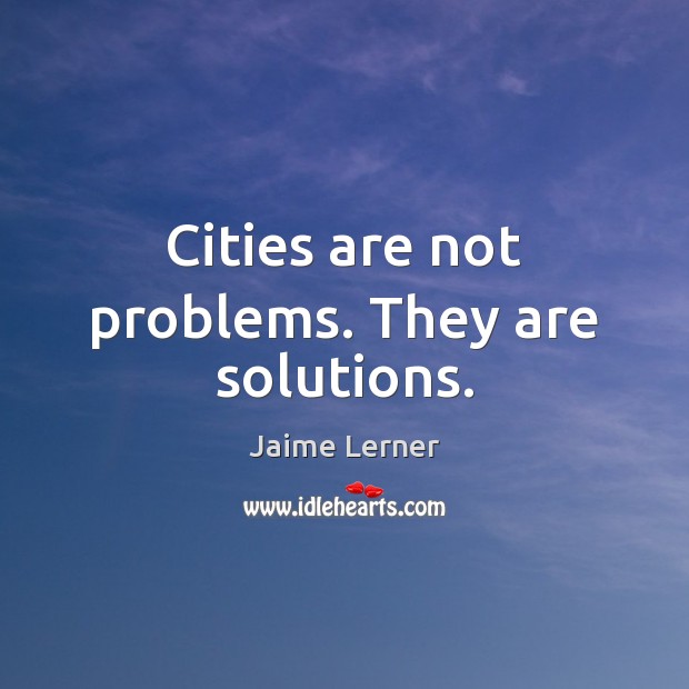 Cities are not problems. They are solutions. Jaime Lerner Picture Quote