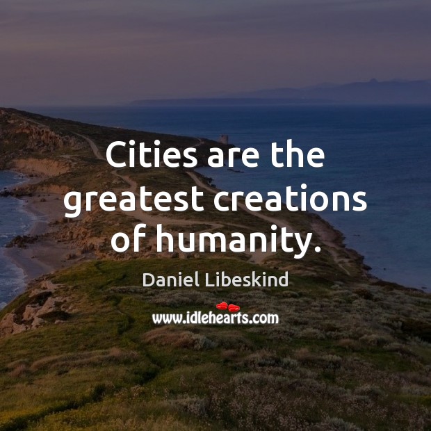 Cities are the greatest creations of humanity. Image