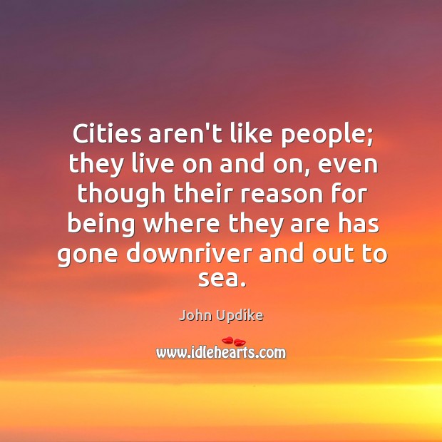 Cities aren’t like people; they live on and on, even though their John Updike Picture Quote