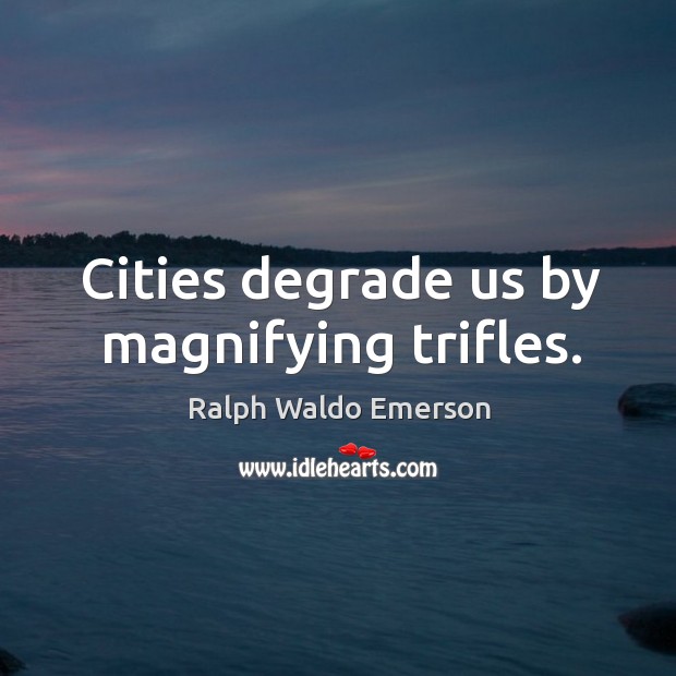 Cities degrade us by magnifying trifles. Image