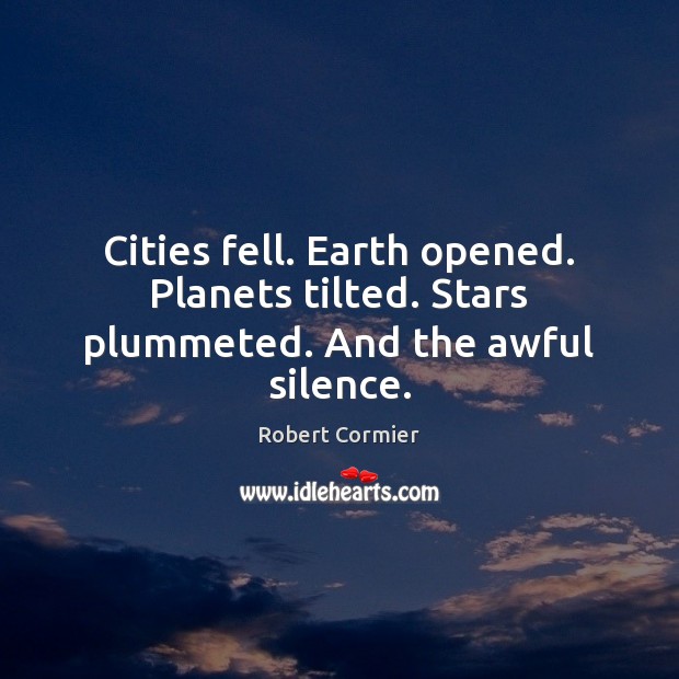 Cities fell. Earth opened. Planets tilted. Stars plummeted. And the awful silence. Robert Cormier Picture Quote