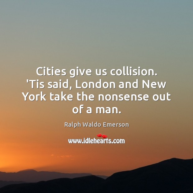 Cities give us collision. ‘Tis said, London and New York take the nonsense out of a man. Image