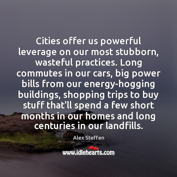 Cities offer us powerful leverage on our most stubborn, wasteful practices. Long Alex Steffen Picture Quote