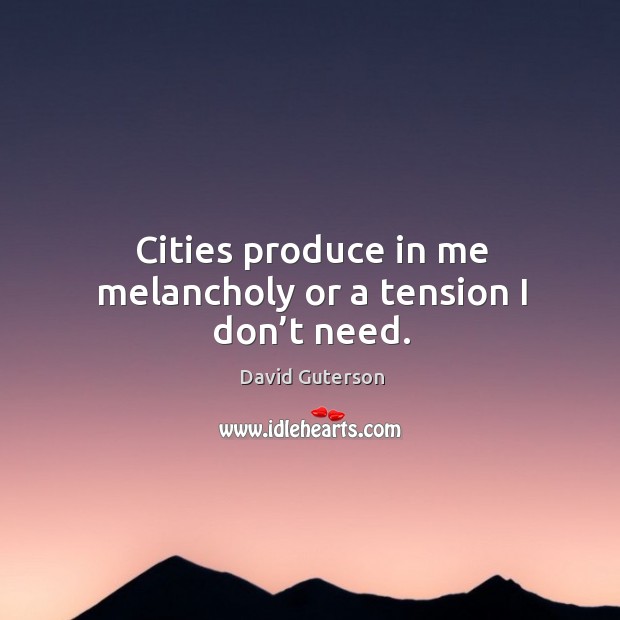 Cities produce in me melancholy or a tension I don’t need. David Guterson Picture Quote