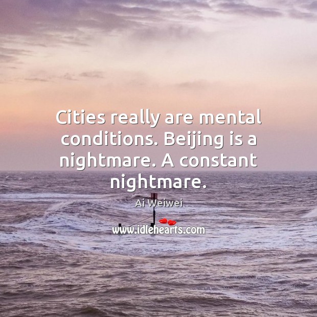 Cities really are mental conditions. Beijing is a nightmare. A constant nightmare. Ai Weiwei Picture Quote