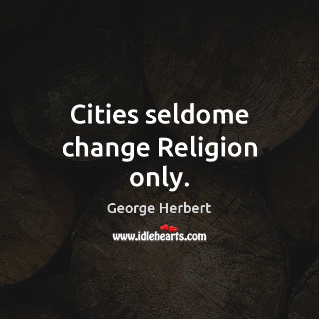 Cities seldome change Religion only. George Herbert Picture Quote