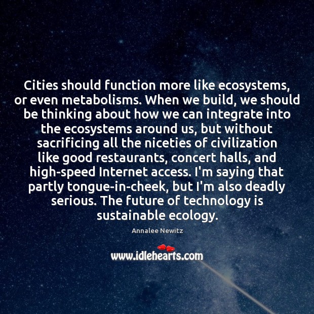 Cities should function more like ecosystems, or even metabolisms. When we build, Annalee Newitz Picture Quote