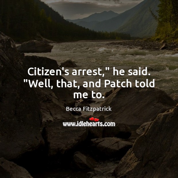Citizen’s arrest,” he said. “Well, that, and Patch told me to. Image