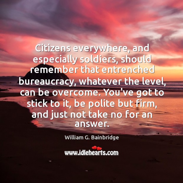 Citizens everywhere, and especially soldiers, should remember that entrenched bureaucracy, whatever the William G. Bainbridge Picture Quote