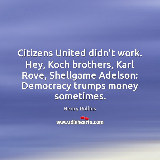 Citizens United didn’t work. Hey, Koch brothers, Karl Rove, Shellgame Adelson: Democracy Henry Rollins Picture Quote