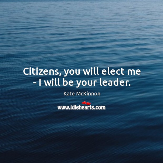 Citizens, you will elect me – I will be your leader. Kate McKinnon Picture Quote