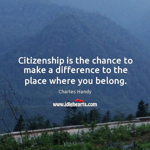 Citizenship is the chance to make a difference to the place where you belong. Charles Handy Picture Quote
