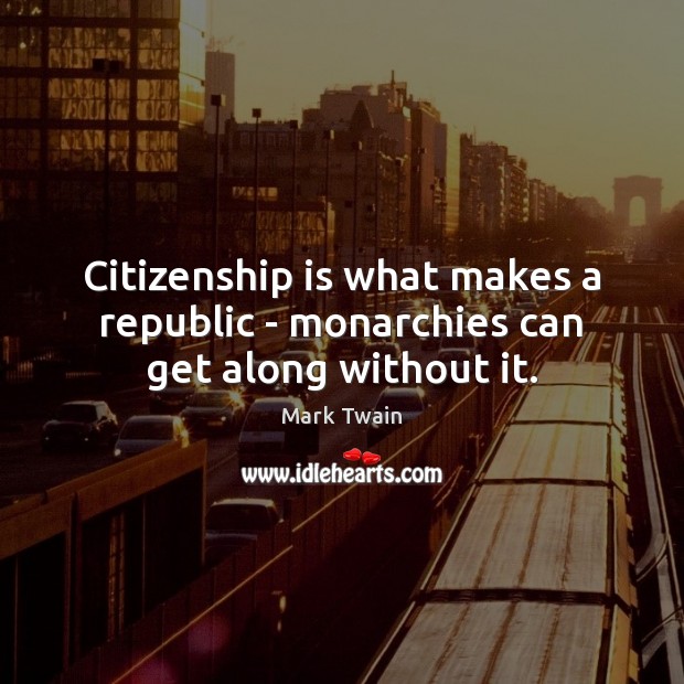 Citizenship is what makes a republic – monarchies can get along without it. Image