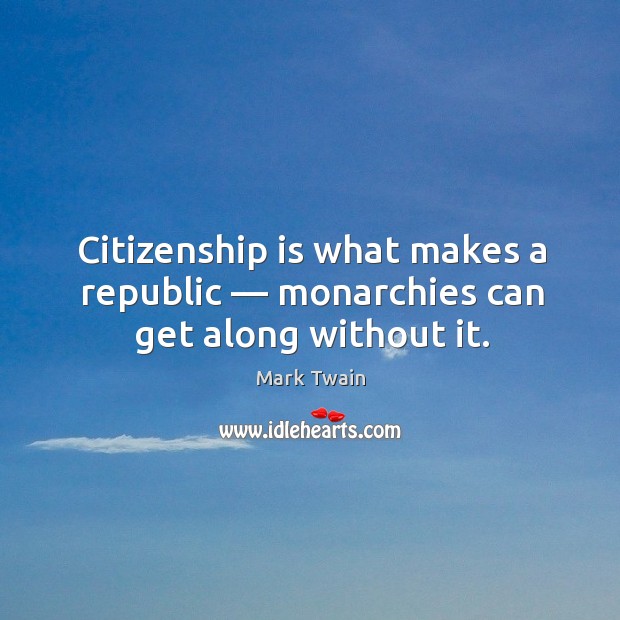 Citizenship is what makes a republic — monarchies can get along without it. Mark Twain Picture Quote