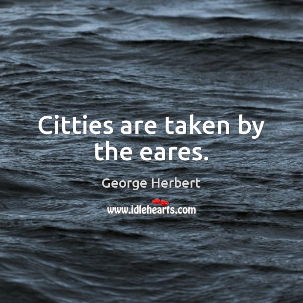 Citties are taken by the eares. George Herbert Picture Quote