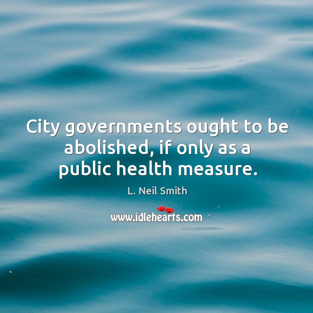 City governments ought to be abolished, if only as a public health measure. L. Neil Smith Picture Quote