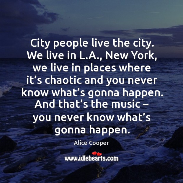 City people live the city. We live in l.a., new york, we live in places where it’s chaotic and Alice Cooper Picture Quote