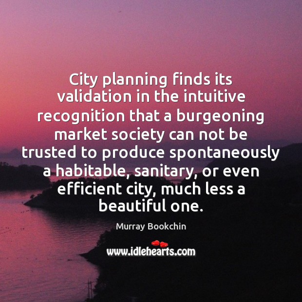 City planning finds its validation in the intuitive recognition that a burgeoning Murray Bookchin Picture Quote