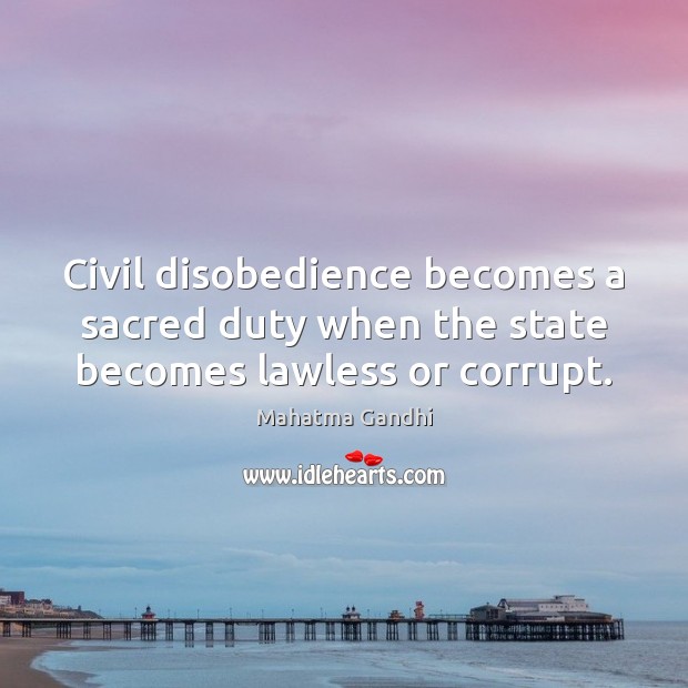 Civil disobedience becomes a sacred duty when the state becomes lawless or corrupt. Image