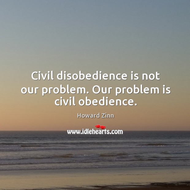 Civil disobedience is not our problem. Our problem is civil obedience. Howard Zinn Picture Quote